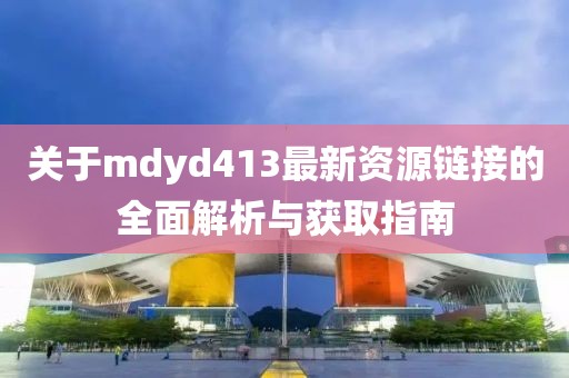 关于mdyd413最新资源链接的全面解析与获取指南