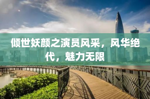 倾世妖颜之演员风采，风华绝代，魅力无限