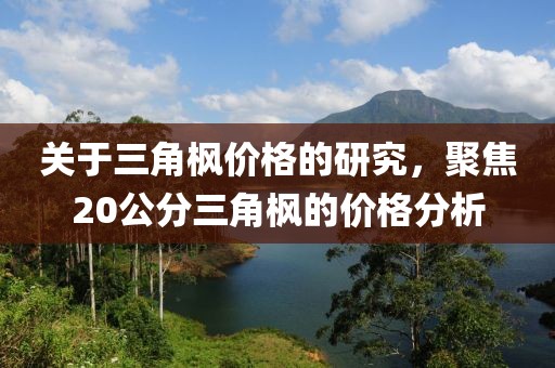 关于三角枫价格的研究，聚焦20公分三角枫的价格分析