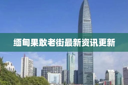 缅甸果敢老街最新资讯更新