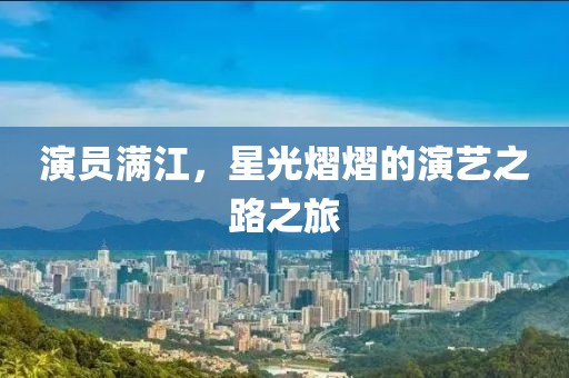 演员满江，星光熠熠的演艺之路之旅