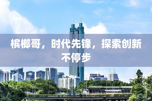 槟榔哥，时代先锋，探索创新不停步