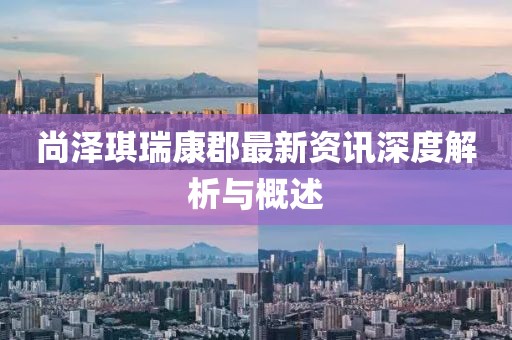 尚泽琪瑞康郡最新资讯深度解析与概述