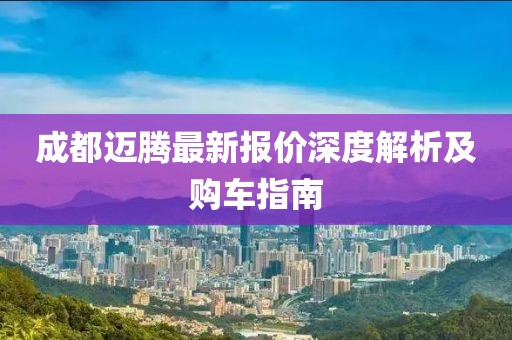 成都迈腾最新报价深度解析及购车指南