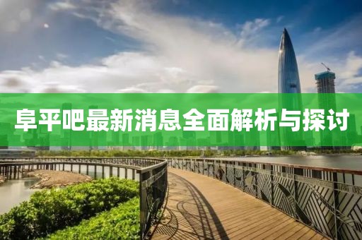 阜平吧最新消息全面解析与探讨