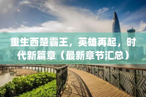 重生西楚霸王，英雄再起，时代新篇章（最新章节汇总）