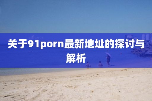 关于91porn最新地址的探讨与解析