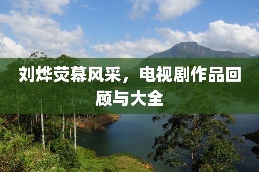 刘烨荧幕风采，电视剧作品回顾与大全