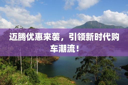 迈腾优惠来袭，引领新时代购车潮流！