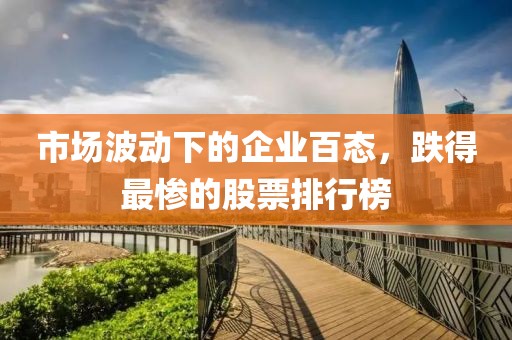 市场波动下的企业百态，跌得最惨的股票排行榜