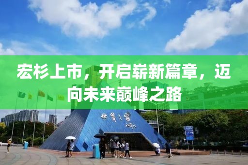 宏杉上市，开启崭新篇章，迈向未来巅峰之路