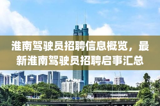 淮南驾驶员招聘信息概览，最新淮南驾驶员招聘启事汇总