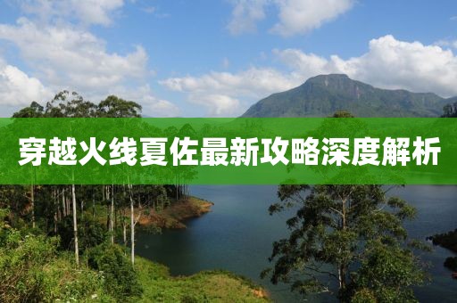 穿越火线夏佐最新攻略深度解析