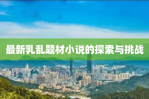 最新乳乱题材小说的探索与挑战