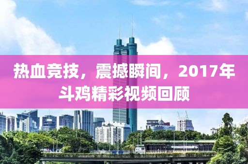 热血竞技，震撼瞬间，2017年斗鸡精彩视频回顾
