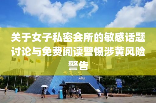 关于女子私密会所的敏感话题讨论与免费阅读警惕涉黄风险警告