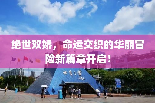 绝世双娇，命运交织的华丽冒险新篇章开启！