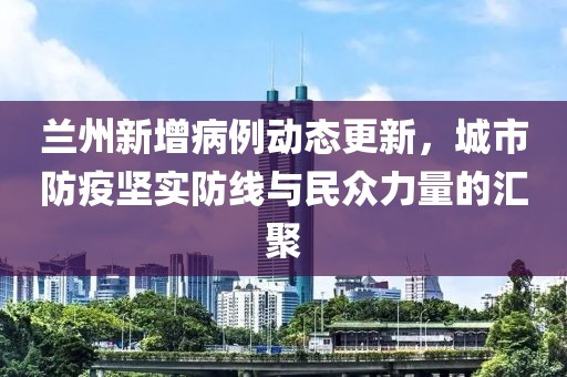 兰州新增病例动态更新，城市防疫坚实防线与民众力量的汇聚