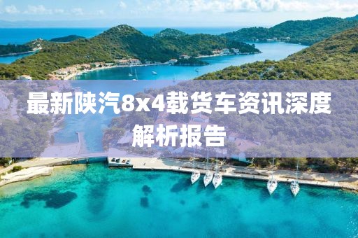 最新陕汽8x4载货车资讯深度解析报告