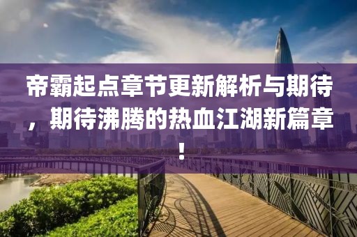 帝霸起点章节更新解析与期待，期待沸腾的热血江湖新篇章！