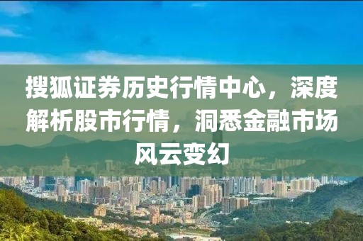 搜狐证券历史行情中心，深度解析股市行情，洞悉金融市场风云变幻