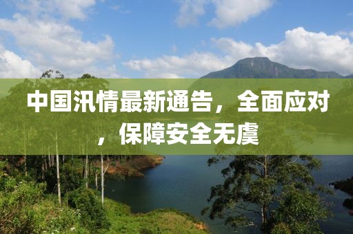 中国汛情最新通告，全面应对，保障安全无虞