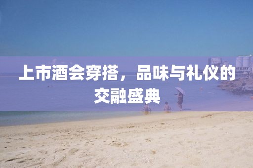 上市酒会穿搭，品味与礼仪的交融盛典