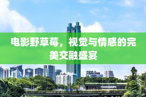 电影野草莓，视觉与情感的完美交融盛宴