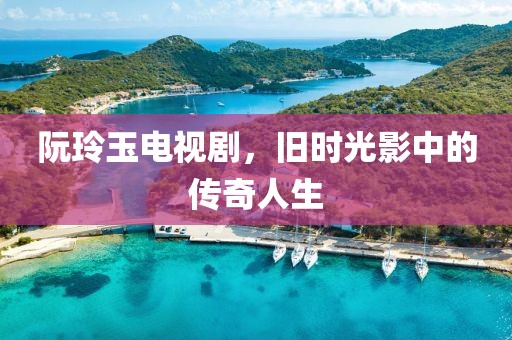 阮玲玉电视剧，旧时光影中的传奇人生