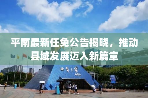 平南最新任免公告揭晓，推动县域发展迈入新篇章