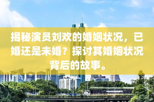 揭秘演员刘欢的婚姻状况，已婚还是未婚？探讨其婚姻状况背后的故事。