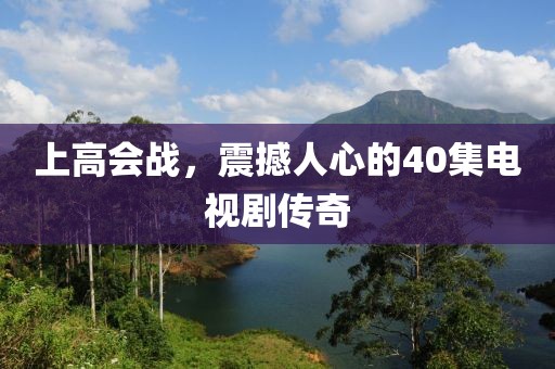 上高会战，震撼人心的40集电视剧传奇