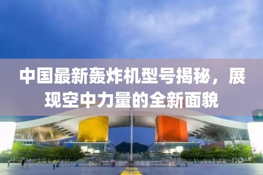 中国最新轰炸机型号揭秘，展现空中力量的全新面貌