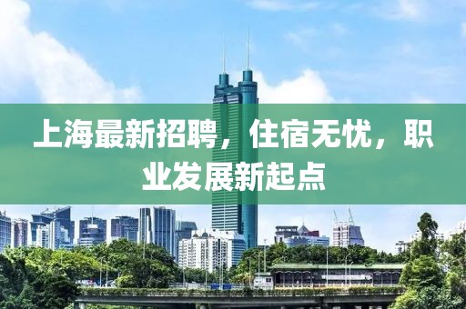 上海最新招聘，住宿无忧，职业发展新起点