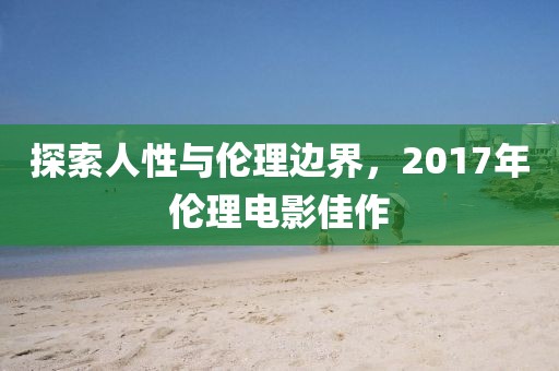 探索人性与伦理边界，2017年伦理电影佳作