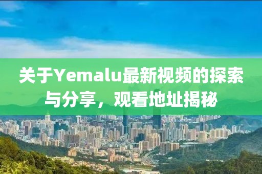 关于Yemalu最新视频的探索与分享，观看地址揭秘