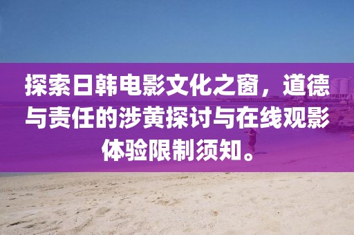 探索日韩电影文化之窗，道德与责任的涉黄探讨与在线观影体验限制须知。