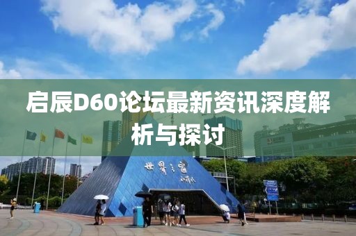 启辰D60论坛最新资讯深度解析与探讨