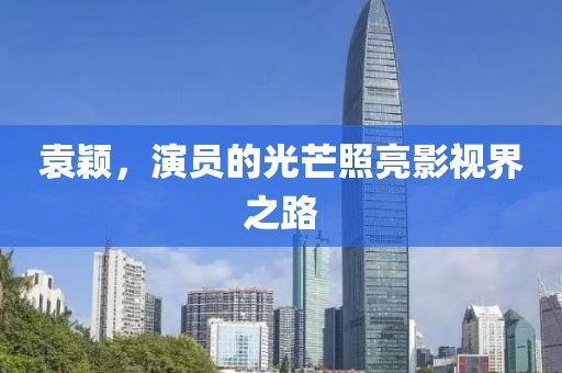 袁颖，演员的光芒照亮影视界之路