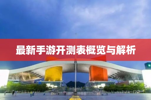 最新手游开测表概览与解析