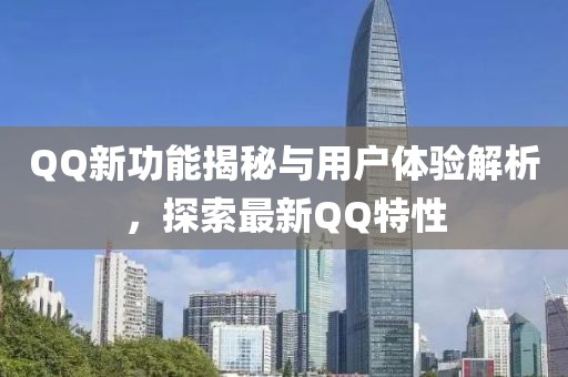 QQ新功能揭秘与用户体验解析，探索最新QQ特性