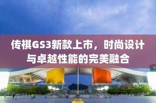传祺GS3新款上市，时尚设计与卓越性能的完美融合
