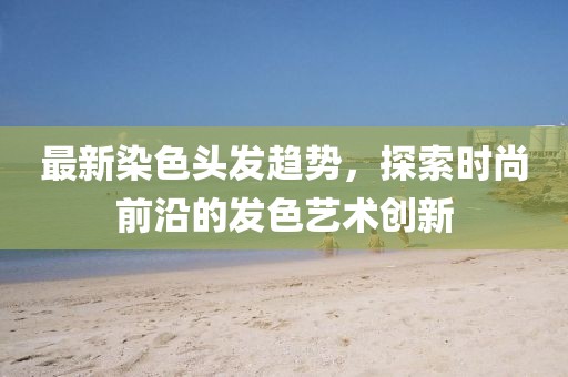 最新染色头发趋势，探索时尚前沿的发色艺术创新