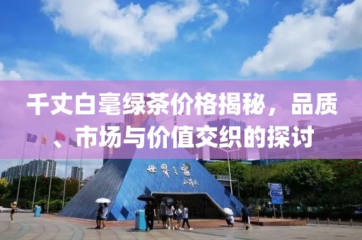 千丈白毫绿茶价格揭秘，品质、市场与价值交织的探讨