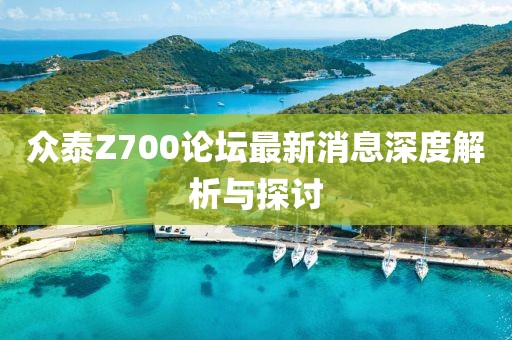 众泰Z700论坛最新消息深度解析与探讨