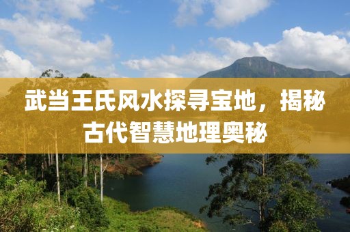 武当王氏风水探寻宝地，揭秘古代智慧地理奥秘