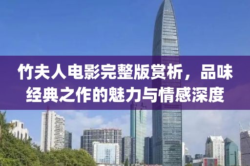 竹夫人电影完整版赏析，品味经典之作的魅力与情感深度
