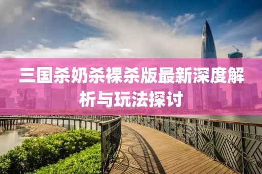 三国杀奶杀裸杀版最新深度解析与玩法探讨