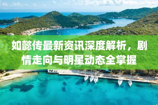 如懿传最新资讯深度解析，剧情走向与明星动态全掌握