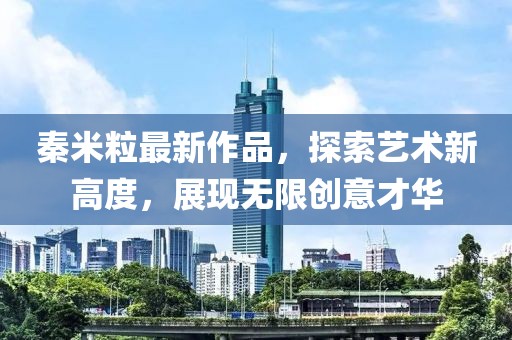 秦米粒最新作品，探索艺术新高度，展现无限创意才华